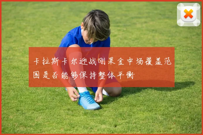 卡拉斯卡尔迎战刚果金中场覆盖范围是否能够保持整体平衡