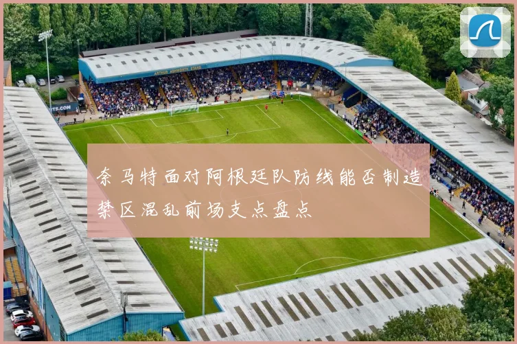 奈马特面对阿根廷队防线能否制造禁区混乱前场支点盘点