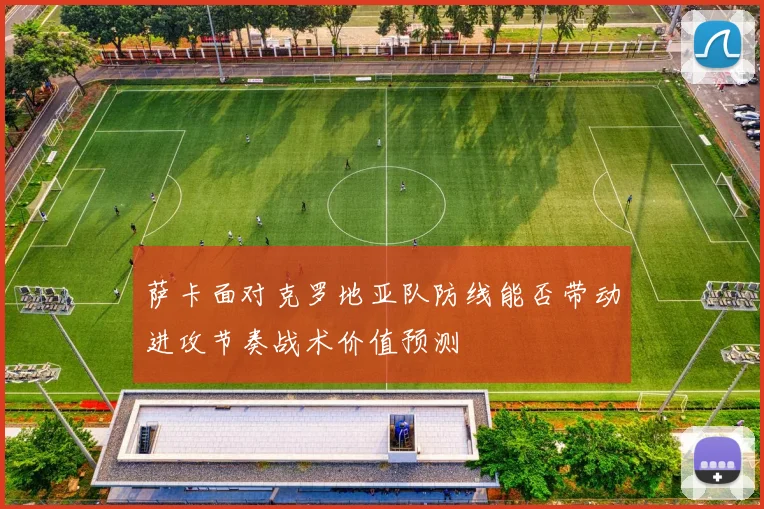 萨卡面对克罗地亚队防线能否带动进攻节奏战术价值预测