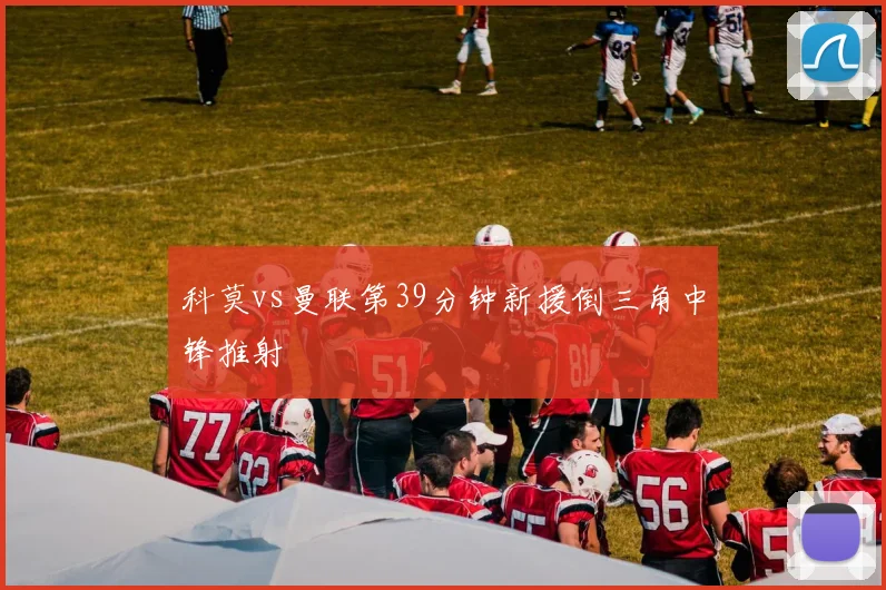 科莫vs曼联第39分钟新援倒三角中锋推射