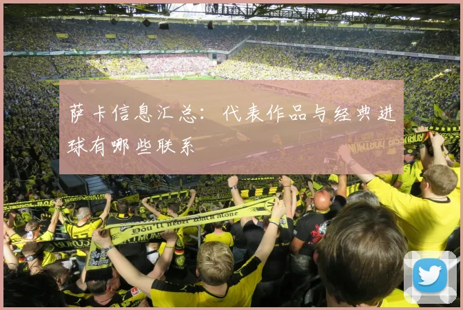 萨卡信息汇总:代表作品与经典进球有哪些联系