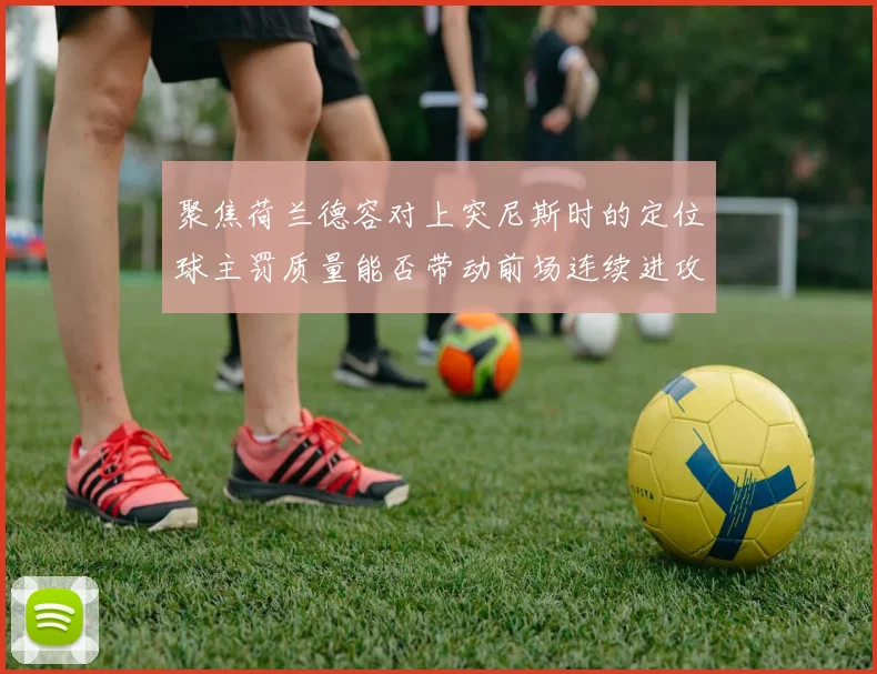 聚焦荷兰德容对上突尼斯时的定位球主罚质量能否带动前场连续进攻