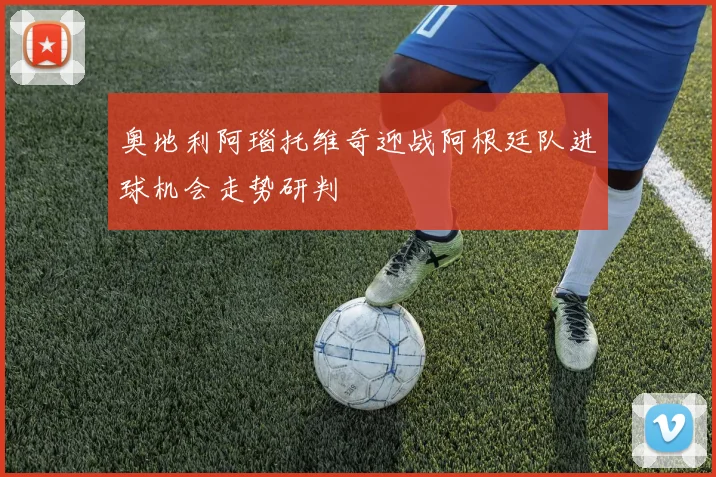 奥地利阿瑙托维奇迎战阿根廷队进球机会走势研判