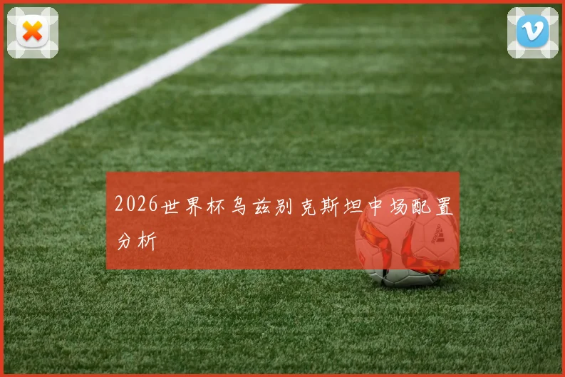 2026世界杯乌兹别克斯坦中场配置分析