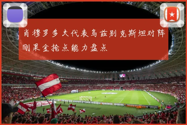 肖穆罗多夫代表乌兹别克斯坦对阵刚果金抢点能力盘点
