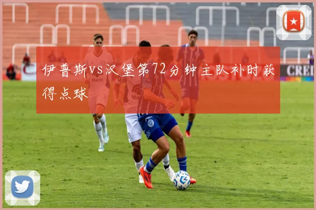 伊普斯vs汉堡第72分钟主队补时获得点球
