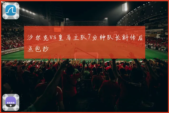 沙尔克vs皇马主队7分钟队长斜传后点包抄