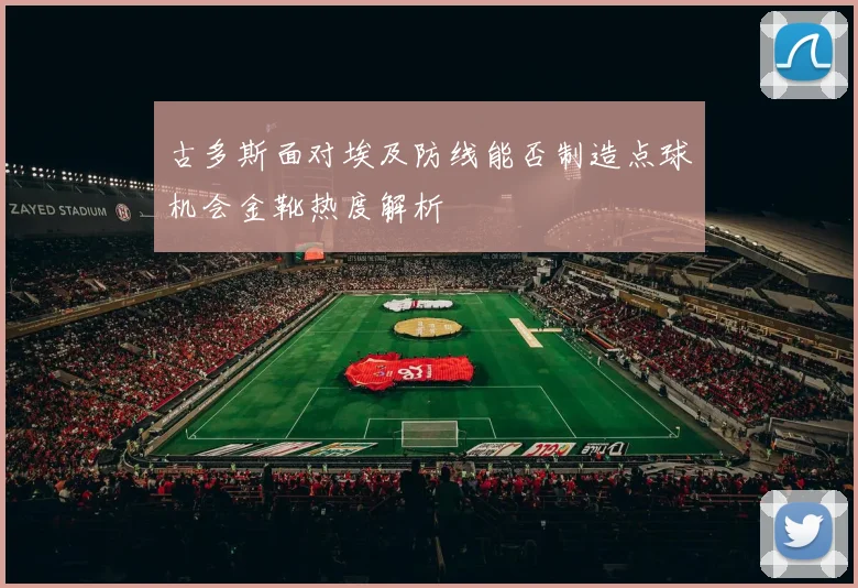 古多斯面对埃及防线能否制造点球机会金靴热度解析