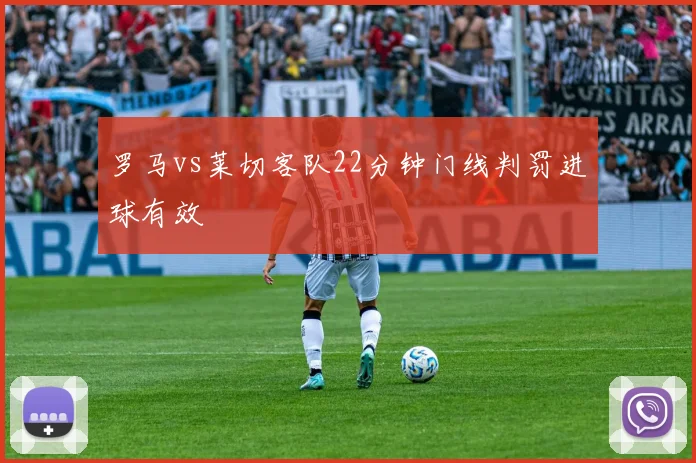 罗马vs莱切客队22分钟门线判罚进球有效
