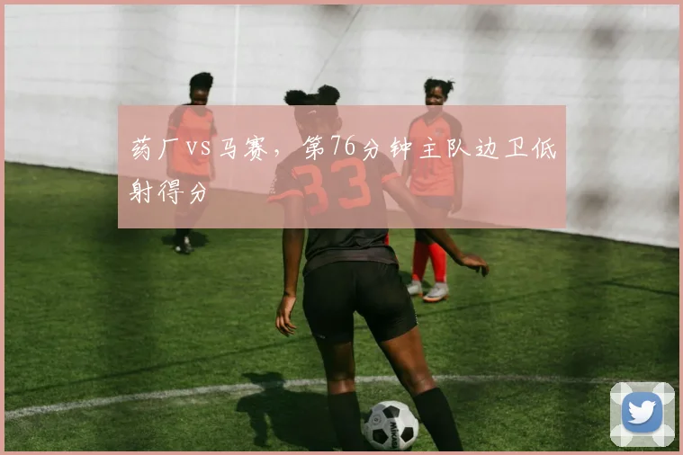 药厂vs马赛，第76分钟主队边卫低射得分