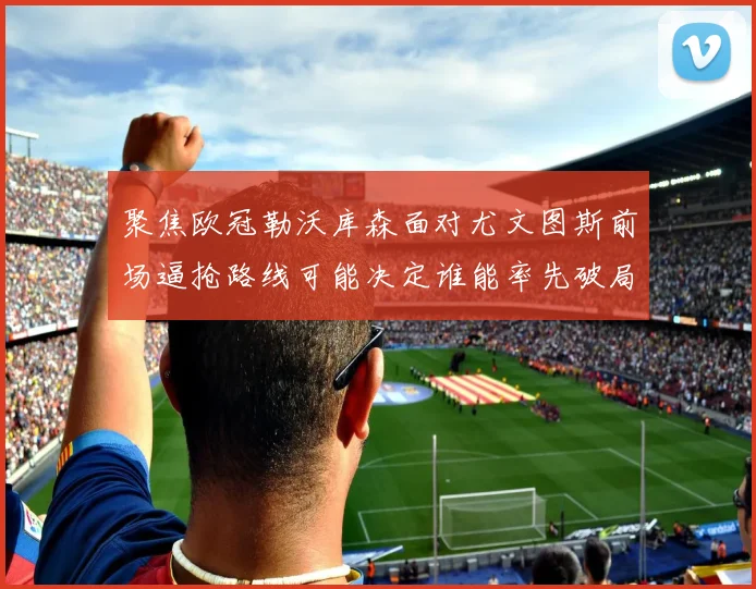 聚焦欧冠勒沃库森面对尤文图斯前场逼抢路线可能决定谁能率先破局