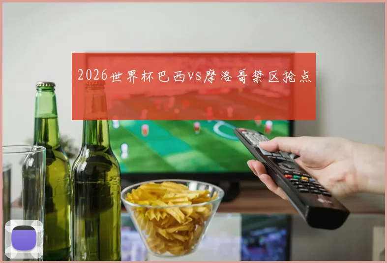 2026世界杯巴西vs摩洛哥禁区抢点