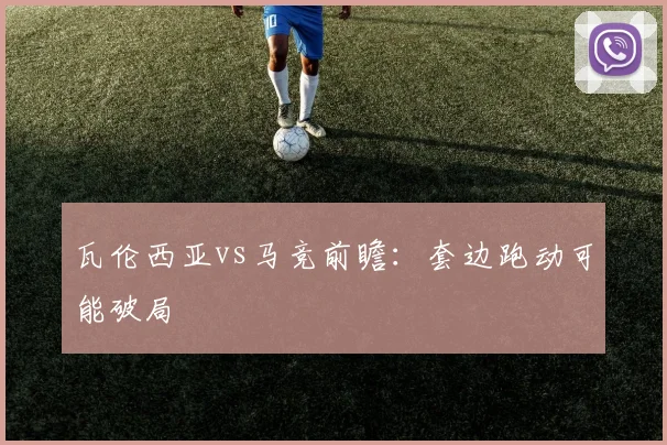 瓦伦西亚vs马竞前瞻：套边跑动可能破局