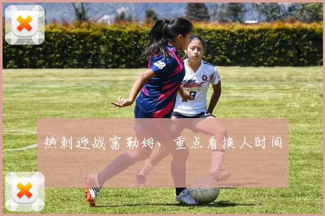 热刺迎战富勒姆,重点看换人时间