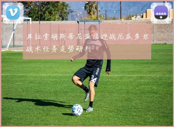 库拉索胡斯蒂尼亚诺迎战厄瓜多尔战术任务走势研判