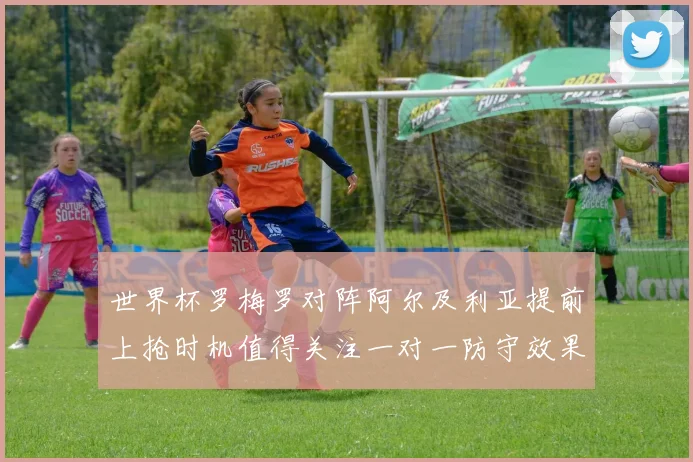 世界杯罗梅罗对阵阿尔及利亚提前上抢时机值得关注一对一防守效果